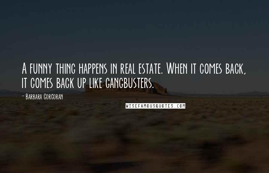 Barbara Corcoran Quotes: A funny thing happens in real estate. When it comes back, it comes back up like gangbusters.