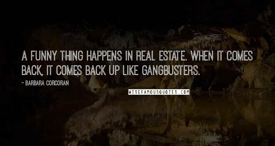 Barbara Corcoran Quotes: A funny thing happens in real estate. When it comes back, it comes back up like gangbusters.