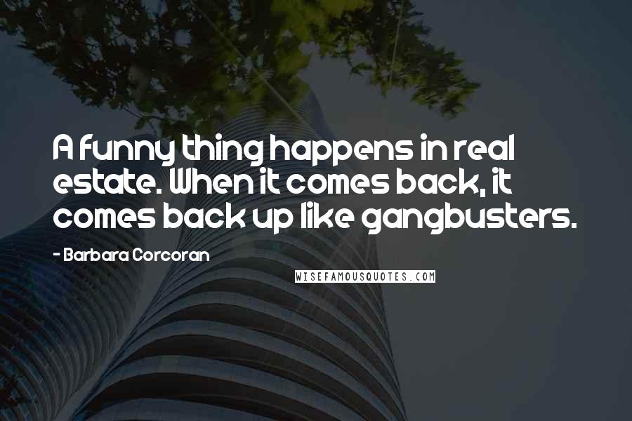 Barbara Corcoran Quotes: A funny thing happens in real estate. When it comes back, it comes back up like gangbusters.