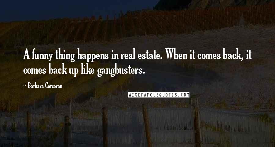 Barbara Corcoran Quotes: A funny thing happens in real estate. When it comes back, it comes back up like gangbusters.