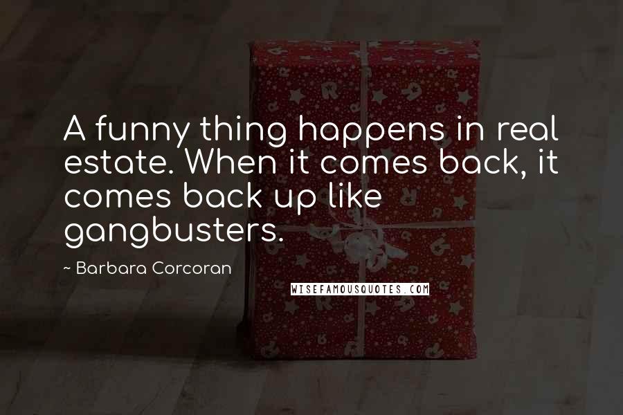 Barbara Corcoran Quotes: A funny thing happens in real estate. When it comes back, it comes back up like gangbusters.