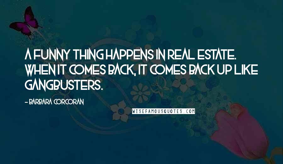 Barbara Corcoran Quotes: A funny thing happens in real estate. When it comes back, it comes back up like gangbusters.