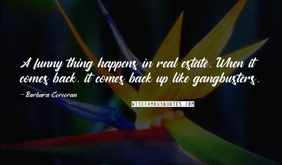 Barbara Corcoran Quotes: A funny thing happens in real estate. When it comes back, it comes back up like gangbusters.