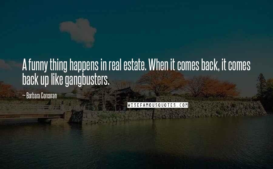 Barbara Corcoran Quotes: A funny thing happens in real estate. When it comes back, it comes back up like gangbusters.