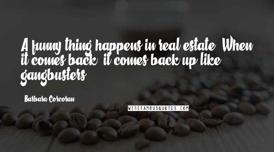 Barbara Corcoran Quotes: A funny thing happens in real estate. When it comes back, it comes back up like gangbusters.