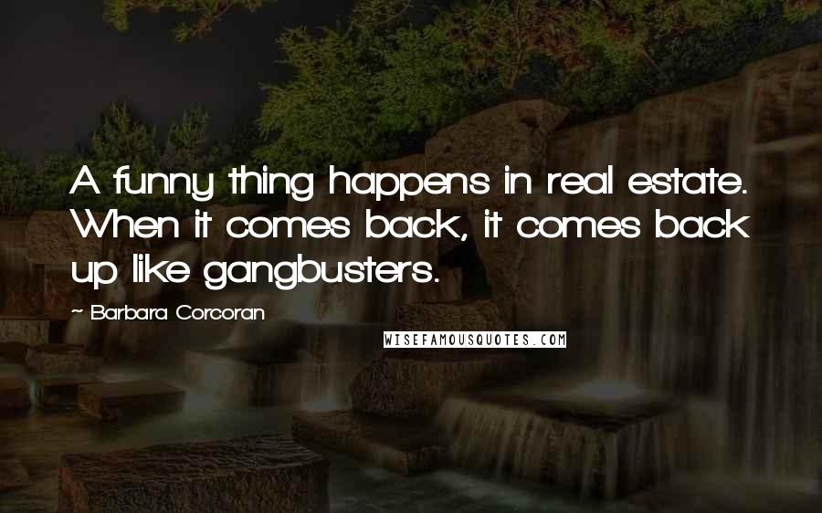 Barbara Corcoran Quotes: A funny thing happens in real estate. When it comes back, it comes back up like gangbusters.