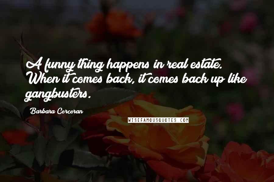 Barbara Corcoran Quotes: A funny thing happens in real estate. When it comes back, it comes back up like gangbusters.