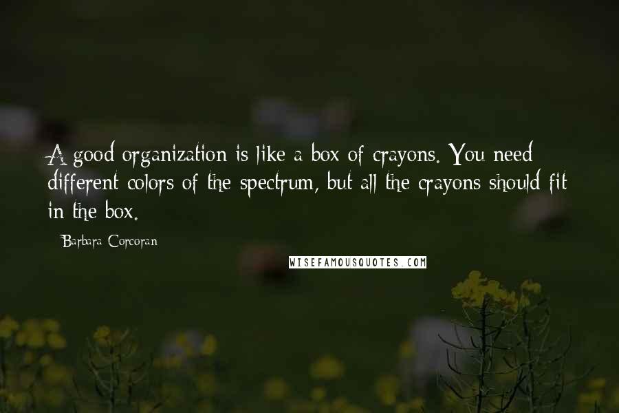 Barbara Corcoran Quotes: A good organization is like a box of crayons. You need different colors of the spectrum, but all the crayons should fit in the box.