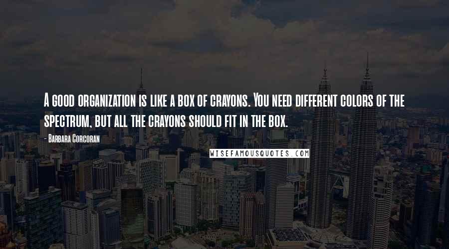 Barbara Corcoran Quotes: A good organization is like a box of crayons. You need different colors of the spectrum, but all the crayons should fit in the box.