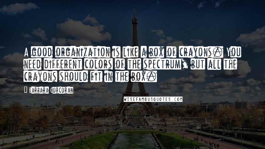 Barbara Corcoran Quotes: A good organization is like a box of crayons. You need different colors of the spectrum, but all the crayons should fit in the box.