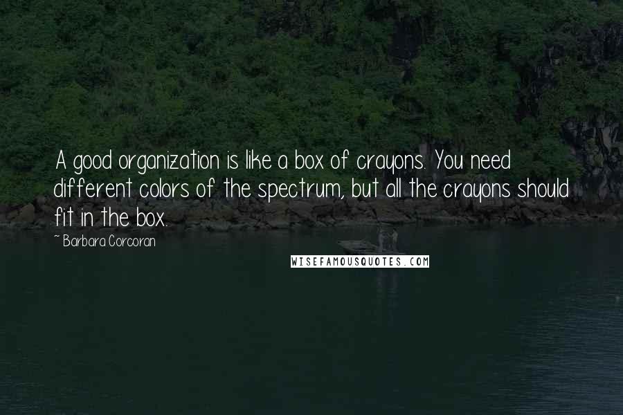 Barbara Corcoran Quotes: A good organization is like a box of crayons. You need different colors of the spectrum, but all the crayons should fit in the box.