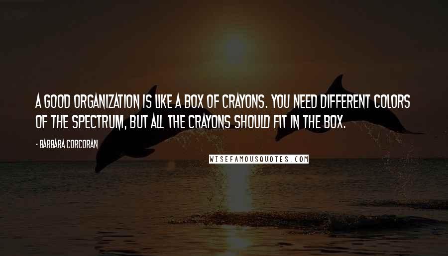 Barbara Corcoran Quotes: A good organization is like a box of crayons. You need different colors of the spectrum, but all the crayons should fit in the box.