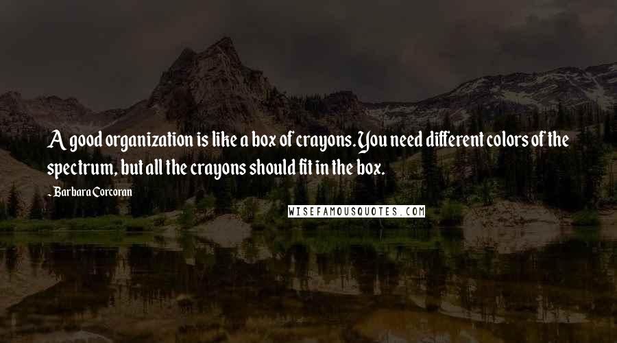 Barbara Corcoran Quotes: A good organization is like a box of crayons. You need different colors of the spectrum, but all the crayons should fit in the box.