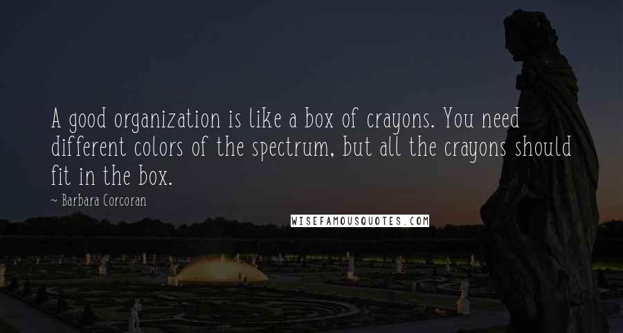 Barbara Corcoran Quotes: A good organization is like a box of crayons. You need different colors of the spectrum, but all the crayons should fit in the box.