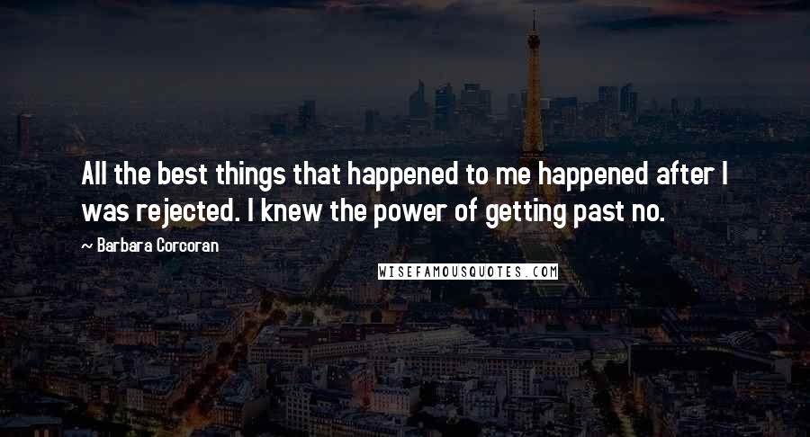 Barbara Corcoran Quotes: All the best things that happened to me happened after I was rejected. I knew the power of getting past no.