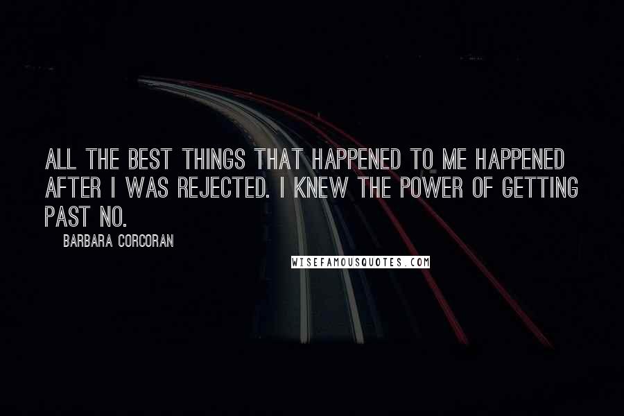 Barbara Corcoran Quotes: All the best things that happened to me happened after I was rejected. I knew the power of getting past no.