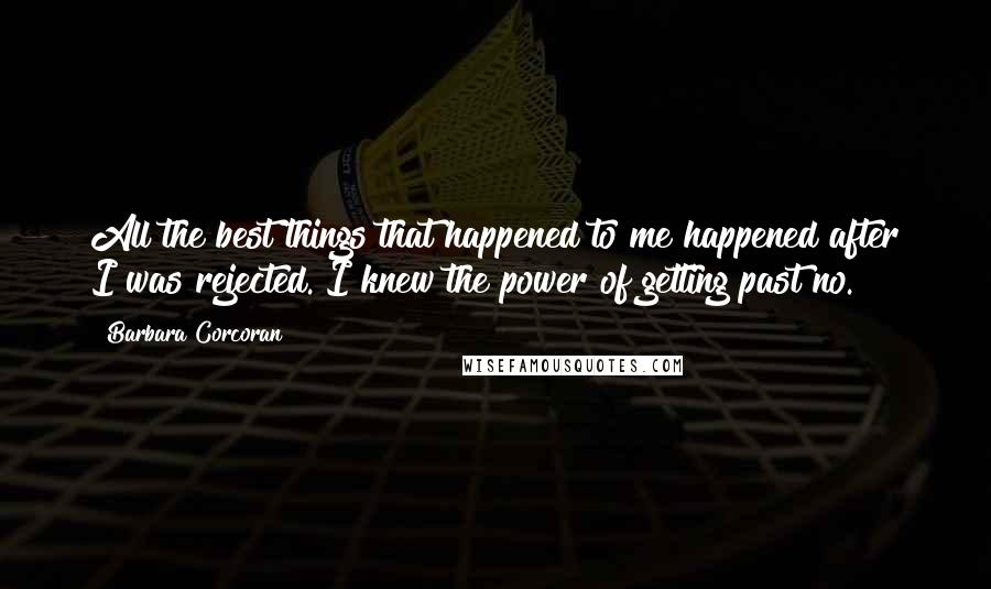Barbara Corcoran Quotes: All the best things that happened to me happened after I was rejected. I knew the power of getting past no.