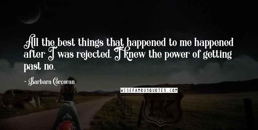 Barbara Corcoran Quotes: All the best things that happened to me happened after I was rejected. I knew the power of getting past no.