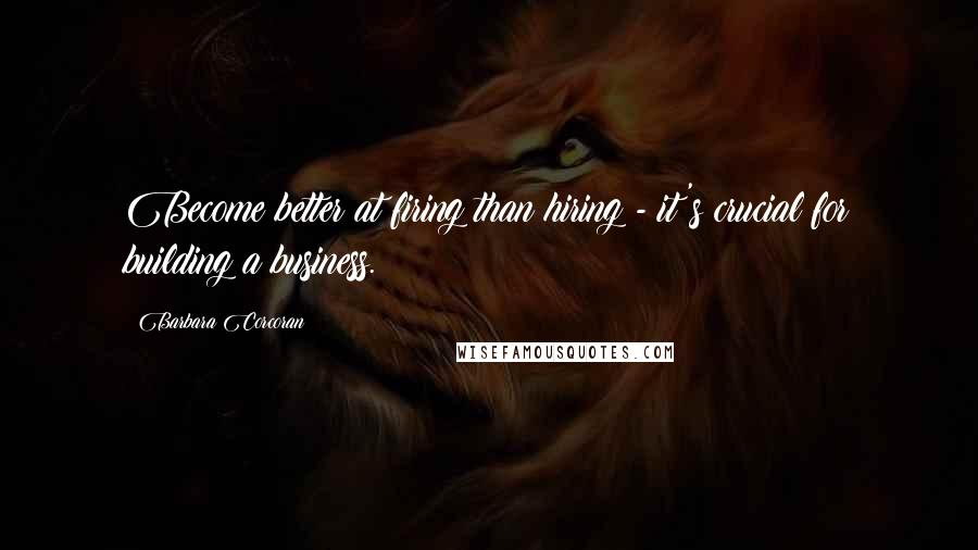 Barbara Corcoran Quotes: Become better at firing than hiring - it's crucial for building a business.
