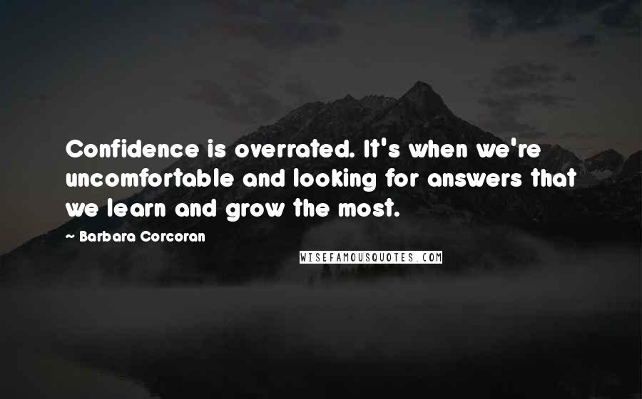 Barbara Corcoran Quotes: Confidence is overrated. It's when we're uncomfortable and looking for answers that we learn and grow the most.