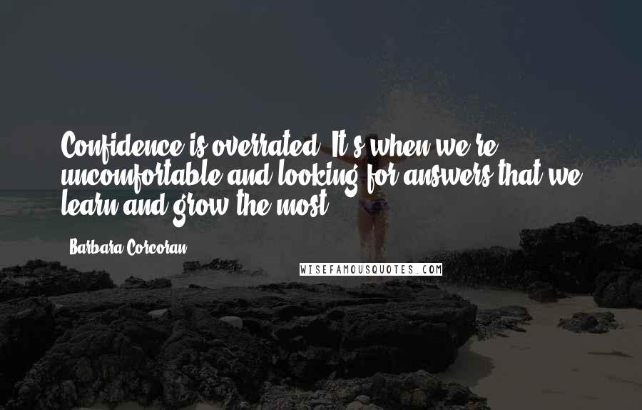 Barbara Corcoran Quotes: Confidence is overrated. It's when we're uncomfortable and looking for answers that we learn and grow the most.