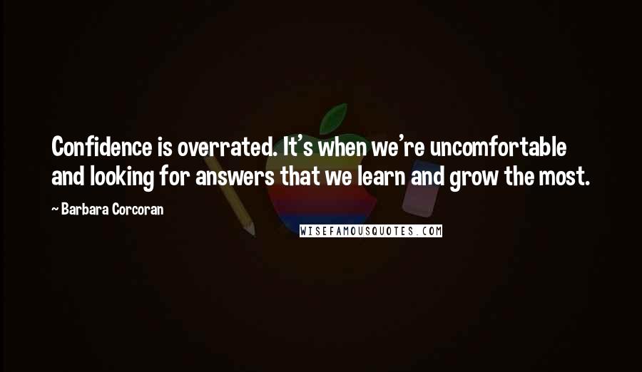 Barbara Corcoran Quotes: Confidence is overrated. It's when we're uncomfortable and looking for answers that we learn and grow the most.