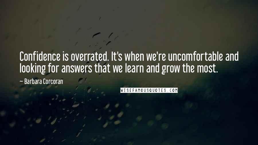Barbara Corcoran Quotes: Confidence is overrated. It's when we're uncomfortable and looking for answers that we learn and grow the most.