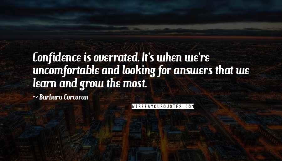 Barbara Corcoran Quotes: Confidence is overrated. It's when we're uncomfortable and looking for answers that we learn and grow the most.