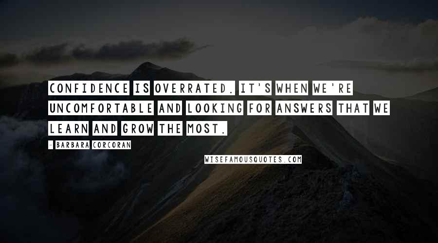 Barbara Corcoran Quotes: Confidence is overrated. It's when we're uncomfortable and looking for answers that we learn and grow the most.