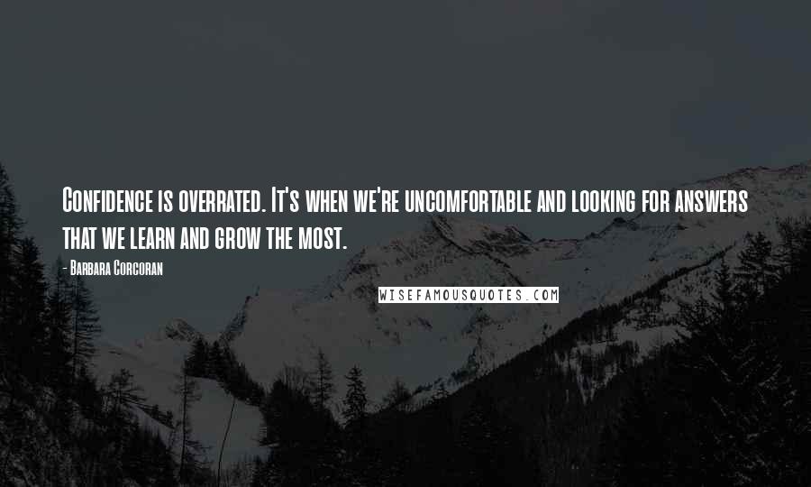 Barbara Corcoran Quotes: Confidence is overrated. It's when we're uncomfortable and looking for answers that we learn and grow the most.