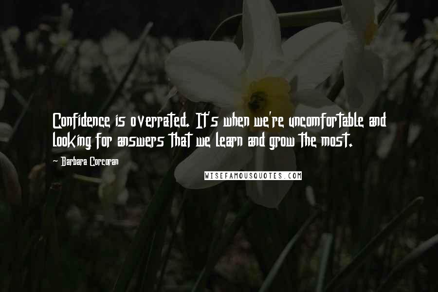 Barbara Corcoran Quotes: Confidence is overrated. It's when we're uncomfortable and looking for answers that we learn and grow the most.