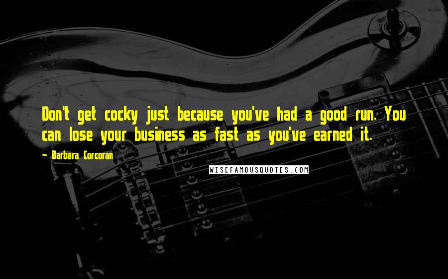 Barbara Corcoran Quotes: Don't get cocky just because you've had a good run. You can lose your business as fast as you've earned it.