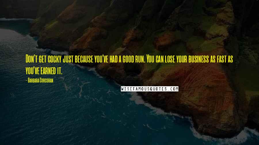 Barbara Corcoran Quotes: Don't get cocky just because you've had a good run. You can lose your business as fast as you've earned it.