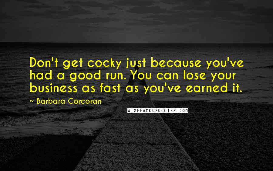 Barbara Corcoran Quotes: Don't get cocky just because you've had a good run. You can lose your business as fast as you've earned it.
