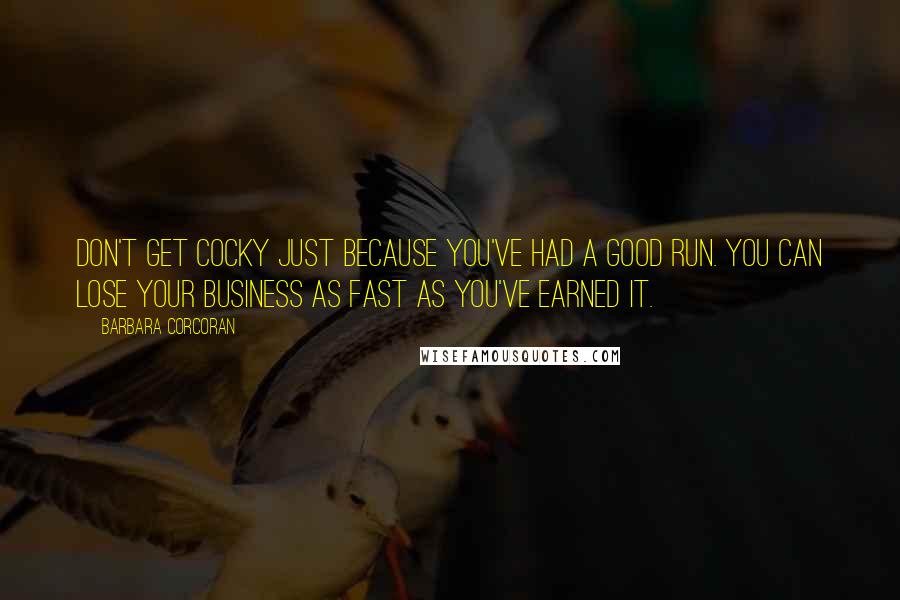 Barbara Corcoran Quotes: Don't get cocky just because you've had a good run. You can lose your business as fast as you've earned it.