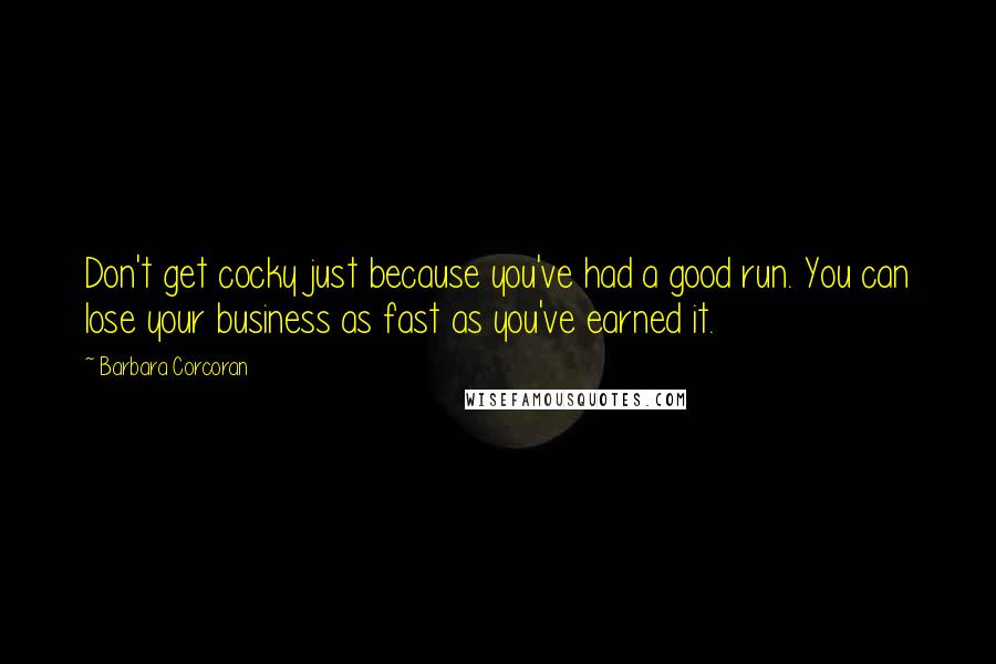 Barbara Corcoran Quotes: Don't get cocky just because you've had a good run. You can lose your business as fast as you've earned it.