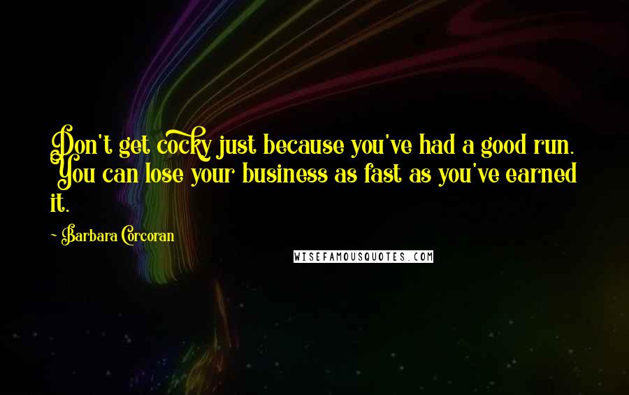 Barbara Corcoran Quotes: Don't get cocky just because you've had a good run. You can lose your business as fast as you've earned it.