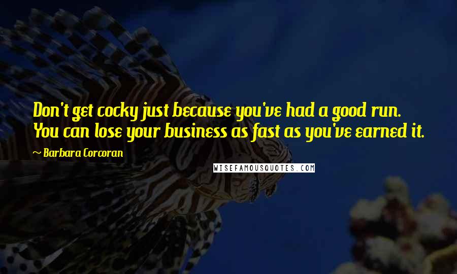 Barbara Corcoran Quotes: Don't get cocky just because you've had a good run. You can lose your business as fast as you've earned it.