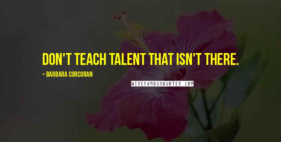 Barbara Corcoran Quotes: Don't teach talent that isn't there.