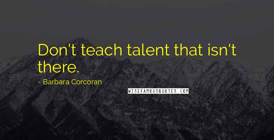 Barbara Corcoran Quotes: Don't teach talent that isn't there.