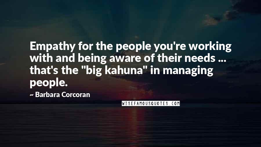 Barbara Corcoran Quotes: Empathy for the people you're working with and being aware of their needs ... that's the "big kahuna" in managing people.