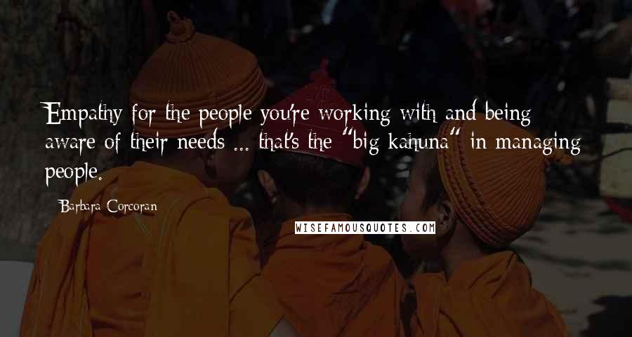 Barbara Corcoran Quotes: Empathy for the people you're working with and being aware of their needs ... that's the "big kahuna" in managing people.