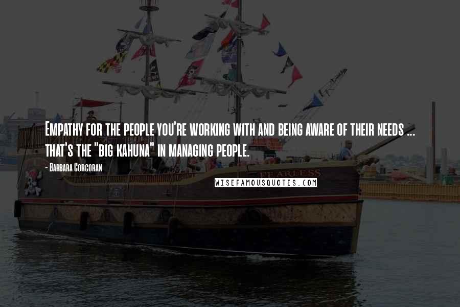 Barbara Corcoran Quotes: Empathy for the people you're working with and being aware of their needs ... that's the "big kahuna" in managing people.