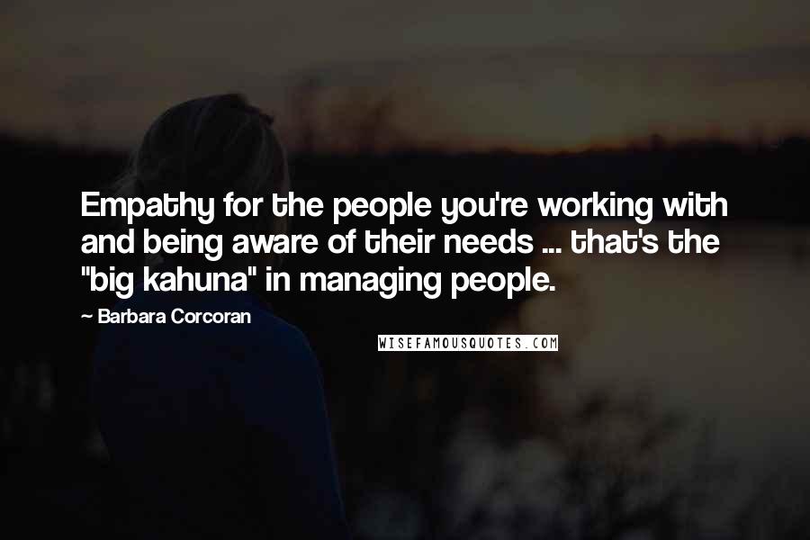 Barbara Corcoran Quotes: Empathy for the people you're working with and being aware of their needs ... that's the "big kahuna" in managing people.