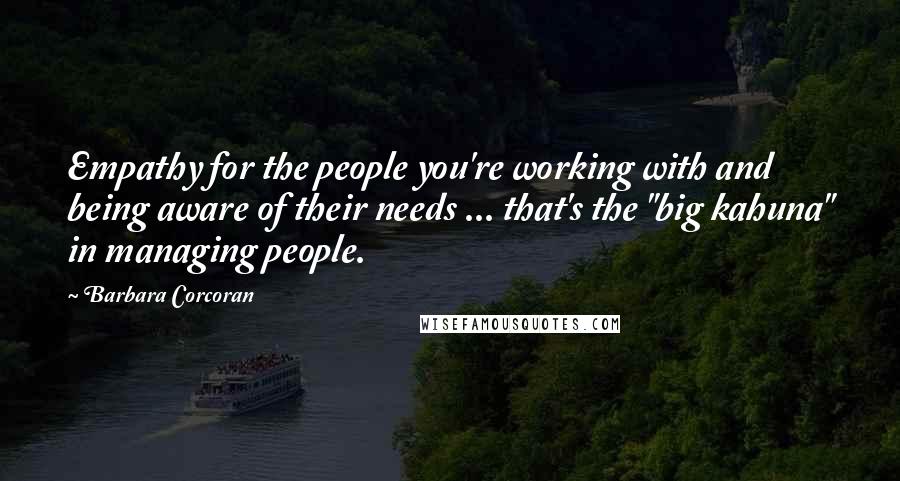 Barbara Corcoran Quotes: Empathy for the people you're working with and being aware of their needs ... that's the "big kahuna" in managing people.