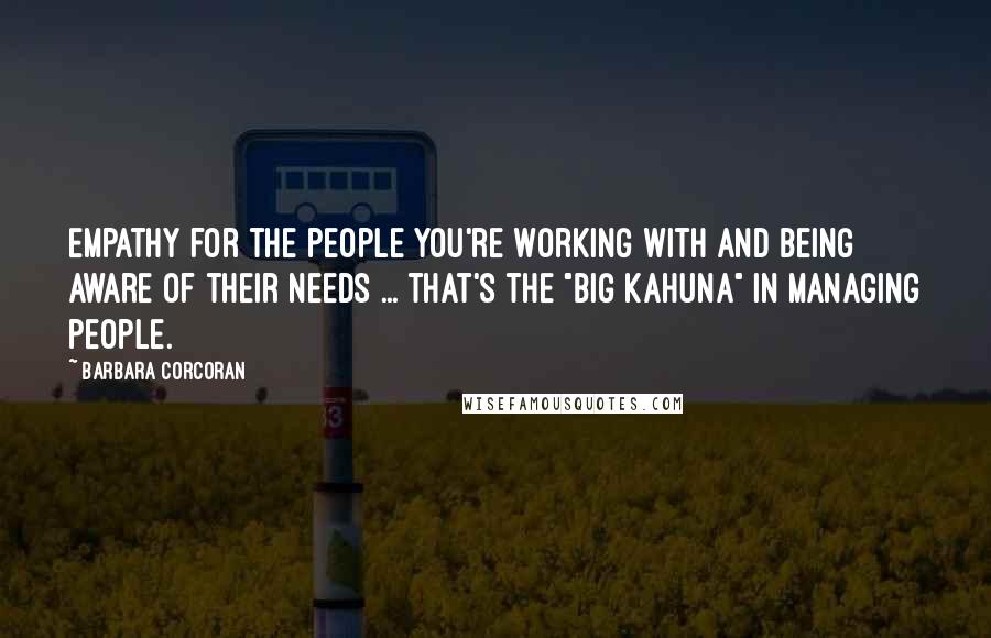 Barbara Corcoran Quotes: Empathy for the people you're working with and being aware of their needs ... that's the "big kahuna" in managing people.