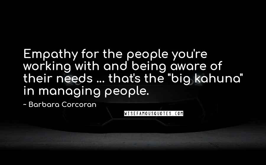 Barbara Corcoran Quotes: Empathy for the people you're working with and being aware of their needs ... that's the "big kahuna" in managing people.