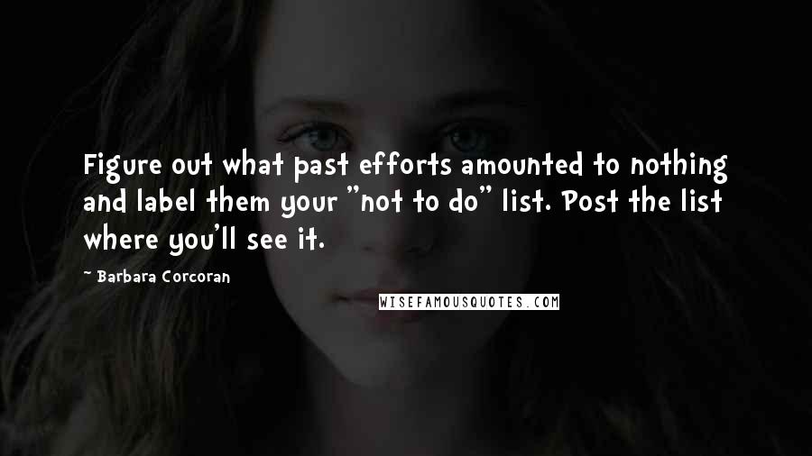 Barbara Corcoran Quotes: Figure out what past efforts amounted to nothing and label them your "not to do" list. Post the list where you'll see it.