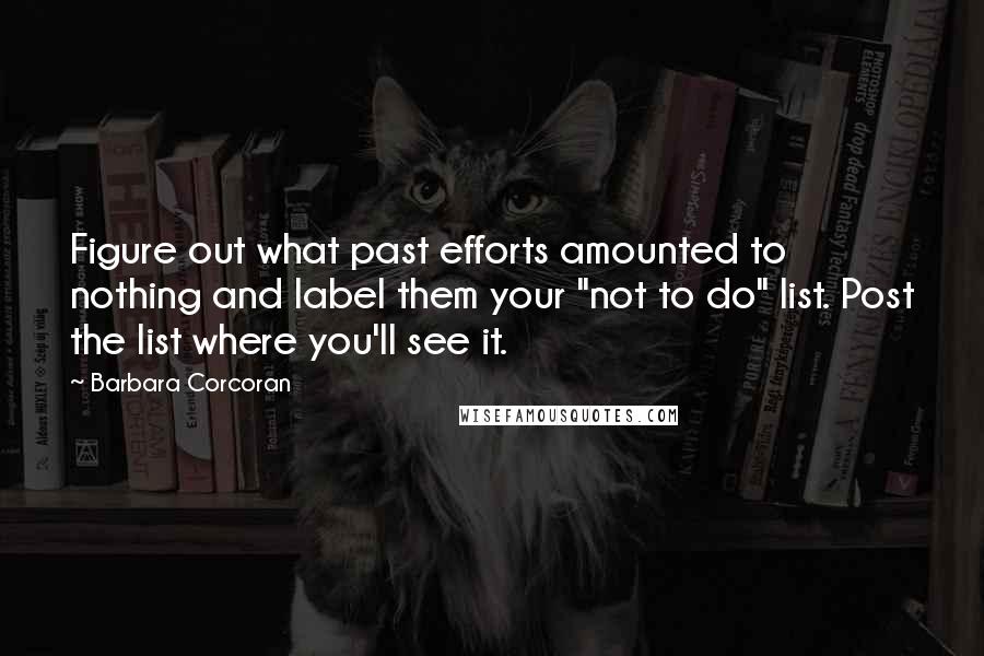 Barbara Corcoran Quotes: Figure out what past efforts amounted to nothing and label them your "not to do" list. Post the list where you'll see it.