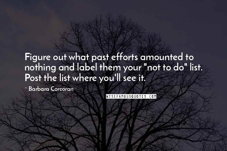 Barbara Corcoran Quotes: Figure out what past efforts amounted to nothing and label them your "not to do" list. Post the list where you'll see it.